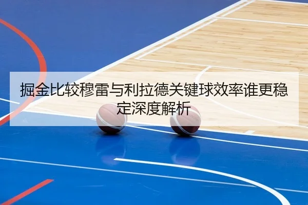 掘金比较穆雷与利拉德关键球效率谁更稳定深度解析