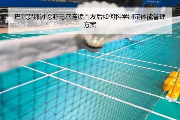 巴塞罗那讨论亚马尔连续首发后如何科学制定体能管理方案