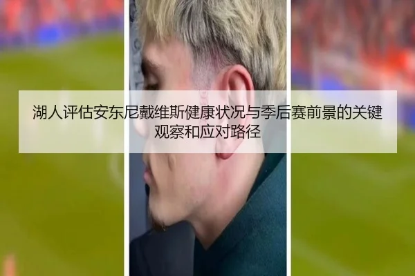 湖人评估安东尼戴维斯健康状况与季后赛前景的关键观察和应对路径